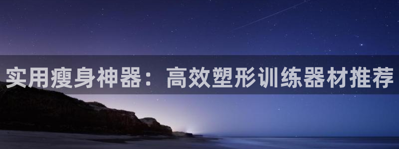 征途国际娱乐：实用瘦身神器：高效塑形训练器材推荐