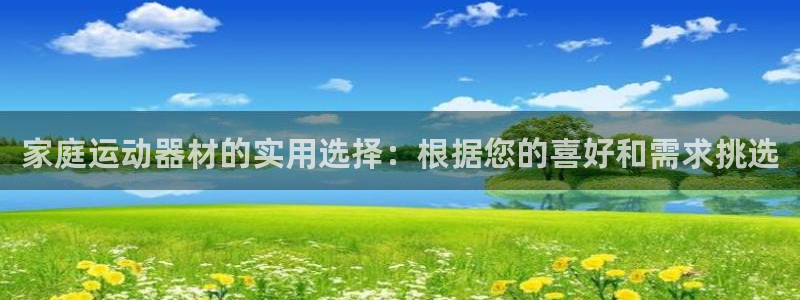 征途国际娱乐：家庭运动器材的实用选择：根据您的喜好和