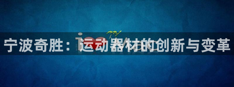 征途国际平台注册流程图：宁波奇胜：运动器材的创新与变