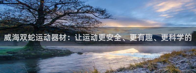 征途国际神州：威海双蛇运动器材：让运动更安全、更有趣