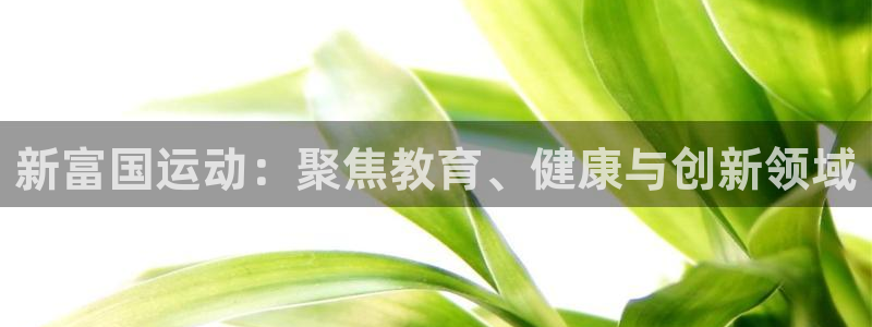 征途国际集团官网：新富国运动：聚焦教育、健康与创新领