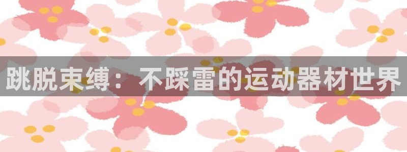 征途国际招商电话：跳脱束缚：不踩雷的运动器材世界