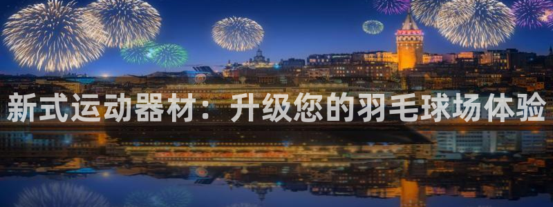 征途国际平台假的吗是真的吗：新式运动器材：升级您的羽毛球场体