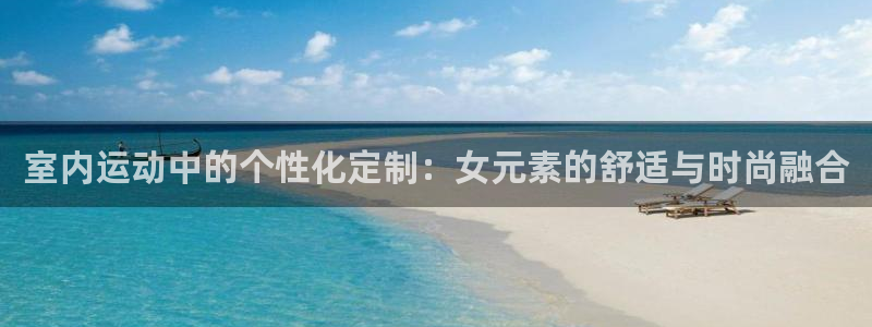 征途国际集团官网首页网址：室内运动中的个性化定制：女